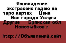 Ясновидение экстрасенс гадаю на таро картах  › Цена ­ 1 000 - Все города Услуги » Другие   . Брянская обл.,Новозыбков г.